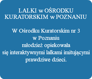  LALKI w OŚRODKU KURATORSKIM w POZNANIU W Ośrodku Kuratorskim nr 3  w Poznaniu młodzież opiekowała się interaktywnymi lalkami imitującymi prawdziwe dzieci. 