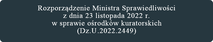 &nbsp;Rozporządzenie Ministra Sprawiedliwości z dnia 23 listopada 2022 r. w sprawie ośrodków kuratorskich (Dz.U.2022.2449) 